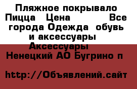 Пляжное покрывало Пицца › Цена ­ 1 200 - Все города Одежда, обувь и аксессуары » Аксессуары   . Ненецкий АО,Бугрино п.